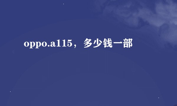 oppo.a115，多少钱一部