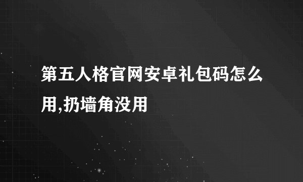 第五人格官网安卓礼包码怎么用,扔墙角没用