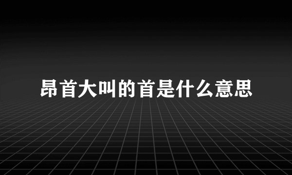 昂首大叫的首是什么意思