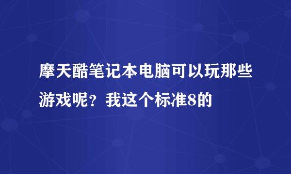 摩天酷笔记本电脑可以玩那些游戏呢？我这个标准8的