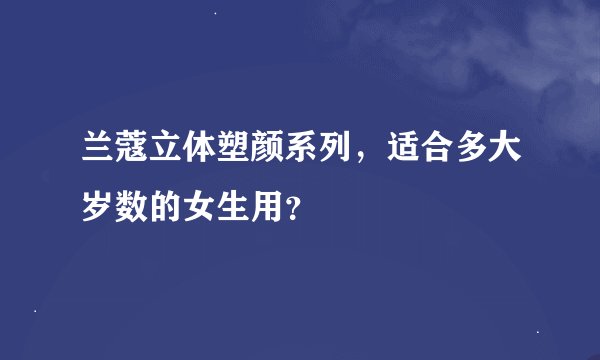 兰蔻立体塑颜系列，适合多大岁数的女生用？