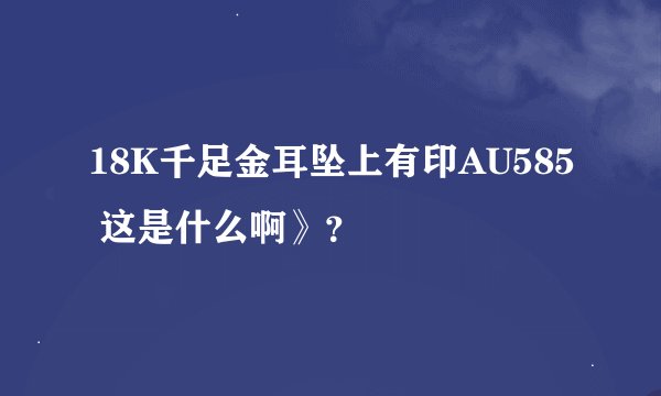 18K千足金耳坠上有印AU585 这是什么啊》？