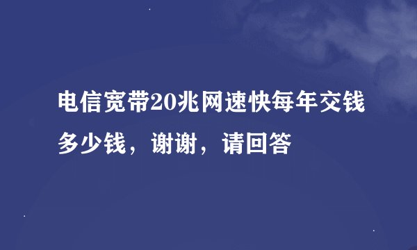 电信宽带20兆网速快每年交钱多少钱，谢谢，请回答