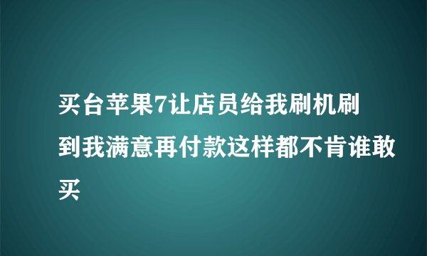 买台苹果7让店员给我刷机刷到我满意再付款这样都不肯谁敢买