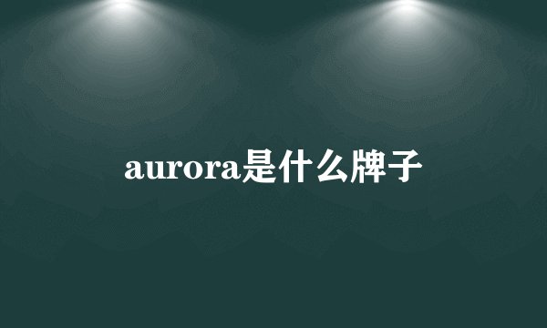 aurora是什么牌子