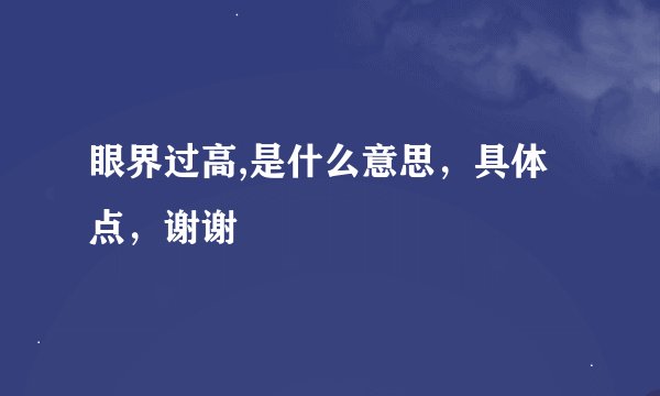 眼界过高,是什么意思，具体点，谢谢