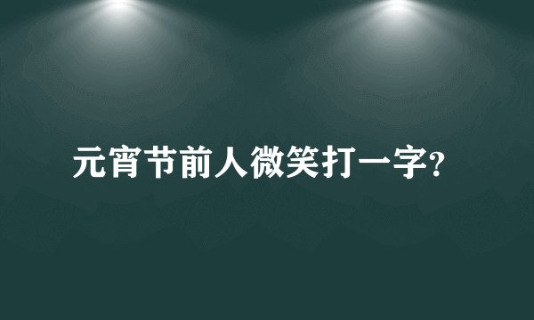 元宵节前人微笑打一字？