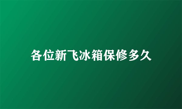 各位新飞冰箱保修多久