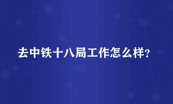 去中铁十八局工作怎么样？