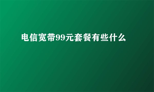 电信宽带99元套餐有些什么