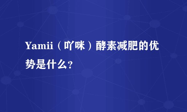 Yamii（吖咪）酵素减肥的优势是什么？