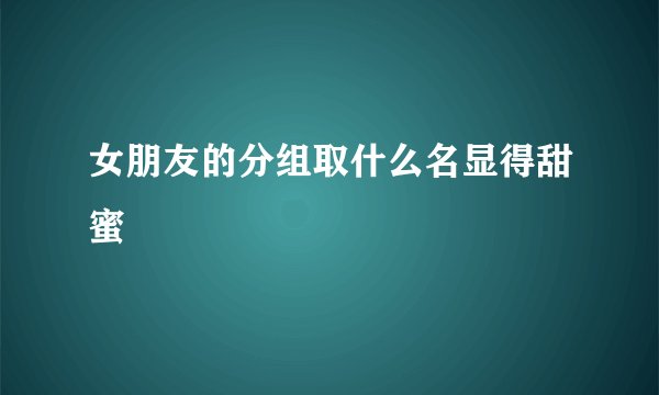女朋友的分组取什么名显得甜蜜