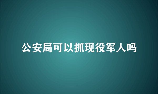 公安局可以抓现役军人吗