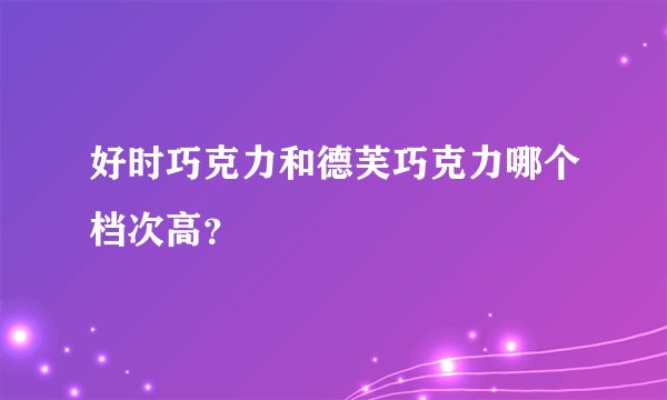 好时巧克力和德芙巧克力哪个档次高？