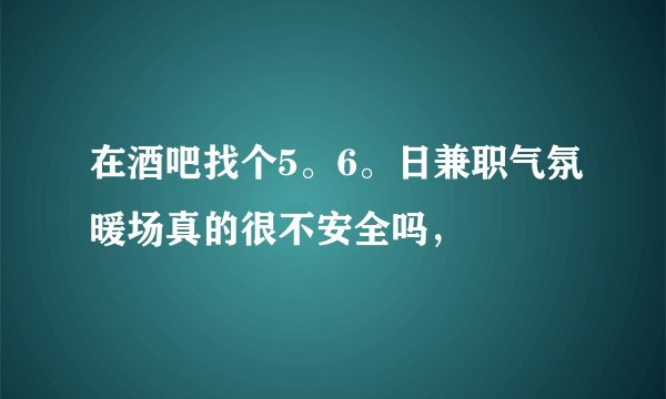 在酒吧找个5。6。日兼职气氛暖场真的很不安全吗，