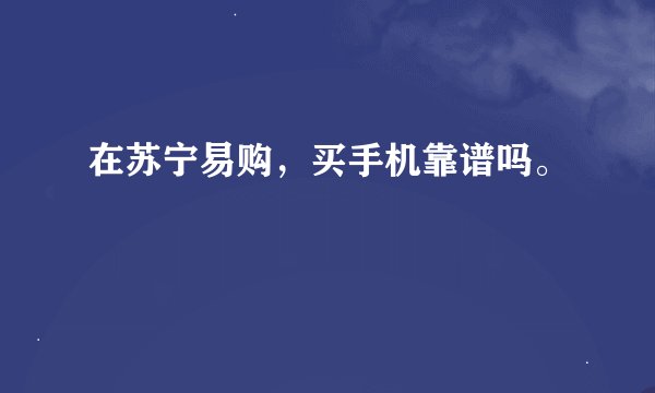 在苏宁易购，买手机靠谱吗。