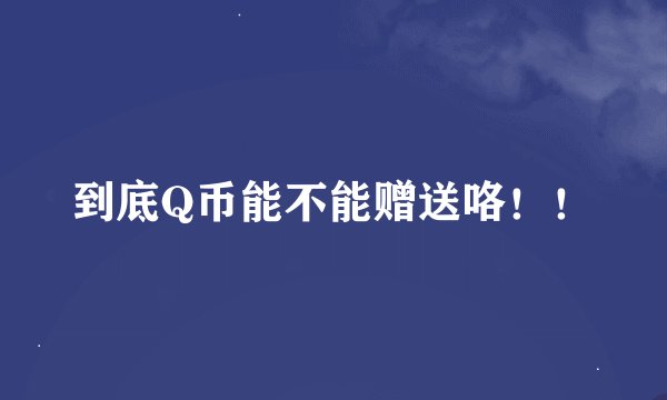 到底Q币能不能赠送咯！！