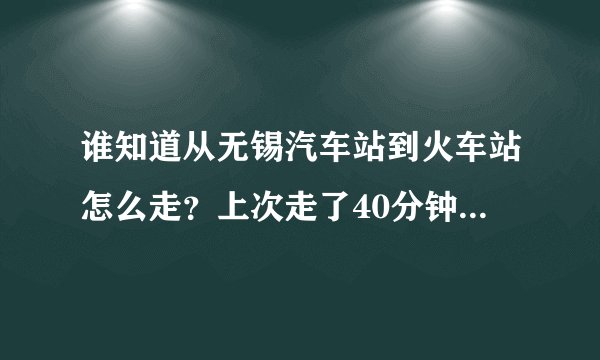谁知道从无锡汽车站到火车站怎么走？上次走了40分钟，现在还在迷糊。