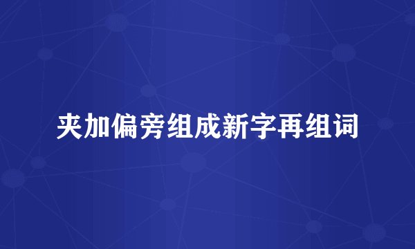 夹加偏旁组成新字再组词