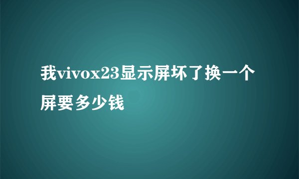 我vivox23显示屏坏了换一个屏要多少钱