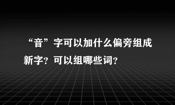 “音”字可以加什么偏旁组成新字？可以组哪些词？
