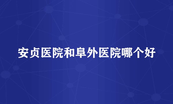 安贞医院和阜外医院哪个好