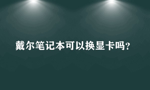 戴尔笔记本可以换显卡吗？