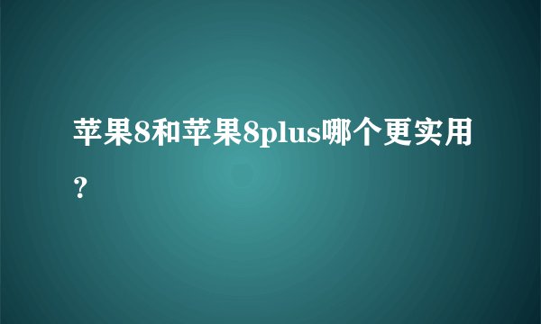 苹果8和苹果8plus哪个更实用？
