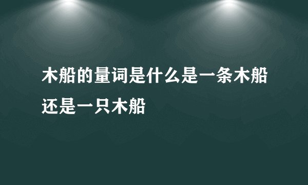 木船的量词是什么是一条木船还是一只木船