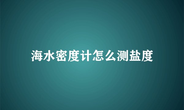 海水密度计怎么测盐度