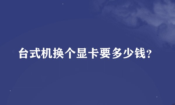 台式机换个显卡要多少钱？