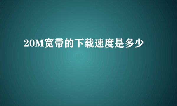 20M宽带的下载速度是多少