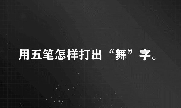 用五笔怎样打出“舞”字。
