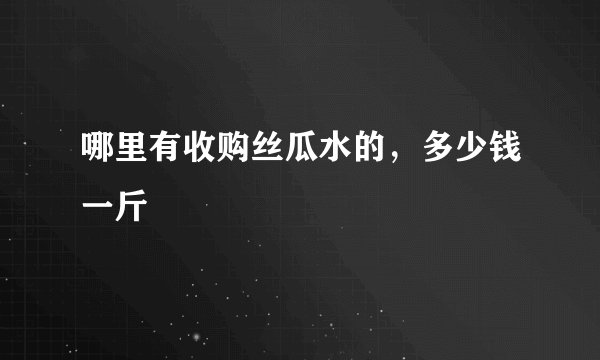 哪里有收购丝瓜水的，多少钱一斤