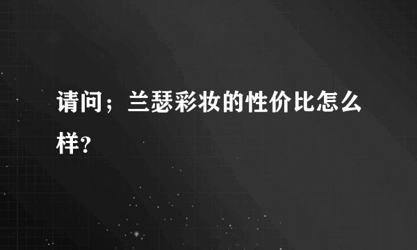 请问；兰瑟彩妆的性价比怎么样？
