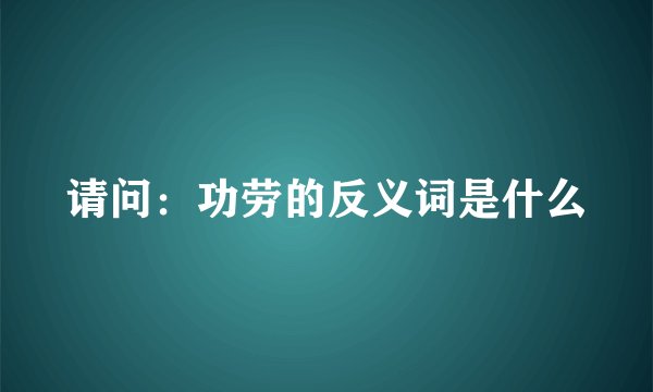 请问：功劳的反义词是什么