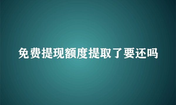 免费提现额度提取了要还吗