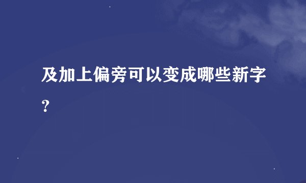 及加上偏旁可以变成哪些新字？