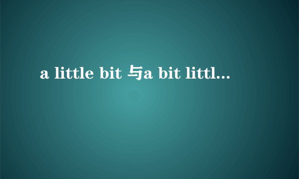 a little bit 与a bit little 区别是什么？