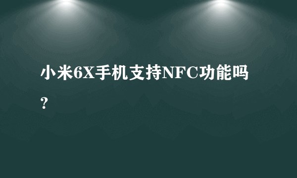 小米6X手机支持NFC功能吗？