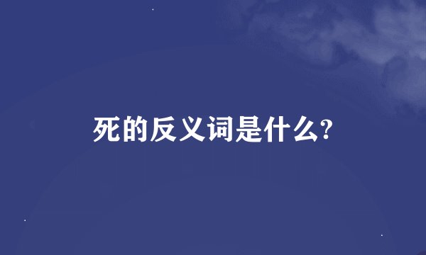 死的反义词是什么?