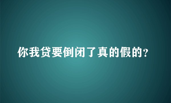 你我贷要倒闭了真的假的？