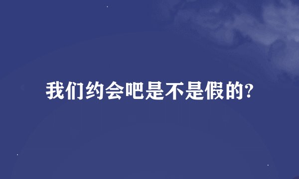 我们约会吧是不是假的?