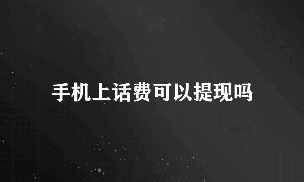 手机上话费可以提现吗