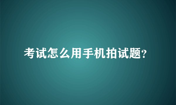 考试怎么用手机拍试题？
