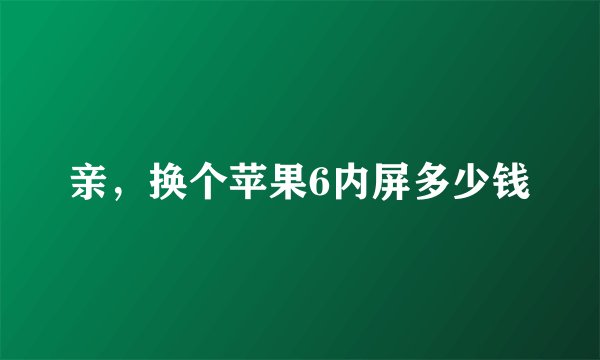 亲，换个苹果6内屏多少钱