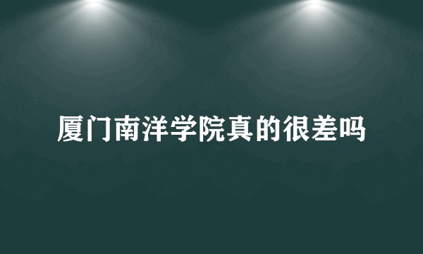 厦门南洋学院真的很差吗