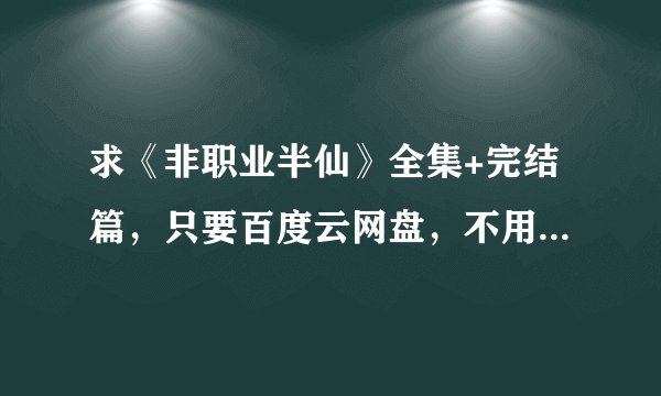 求《非职业半仙》全集+完结篇，只要百度云网盘，不用垃圾城通网盘（垃圾城通还没用就必须付钱）
