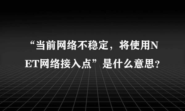 “当前网络不稳定，将使用NET网络接入点”是什么意思？