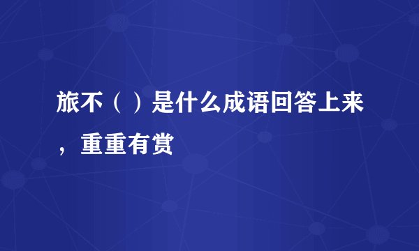 旅不（）是什么成语回答上来，重重有赏